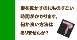 髪を乾かすのにものすごい時間がかかります。